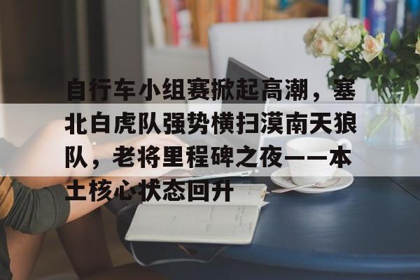 自行车小组赛掀起高潮,塞北白虎队强势横扫漠南天狼队,老将里程碑之夜——本土核心状态回升的简单介绍 自行车小组赛掀起高潮,塞北白虎队强势横扫漠南天狼队,老将里程碑之夜——本土核心状态回升的简单介绍
