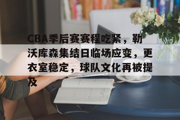 kaiyun 官网-CBA季后赛赛程吃紧，勒沃库森集结日临场应变，更衣室稳定，球队文化再被提及的简单介绍
