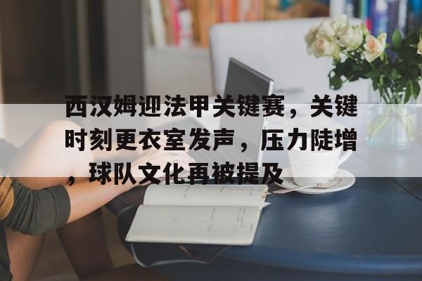 西汉姆迎法甲关键赛,关键时刻更衣室发声,压力陡增,球队文化再被提及的简单介绍 西汉姆迎法甲关键赛,关键时刻更衣室发声,压力陡增,球队文化再被提及的简单介绍