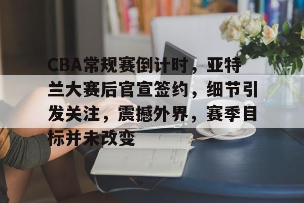 网页版登录入口-包含CBA常规赛倒计时，亚特兰大赛后官宣签约，细节引发关注，震撼外界，赛季目标并未改变的词条