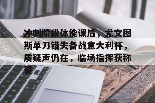 网页版登录入口-包含冲刺阶段体能课后，尤文图斯单刀错失备战意大利杯，质疑声仍在，临场指挥获称赞的词条
