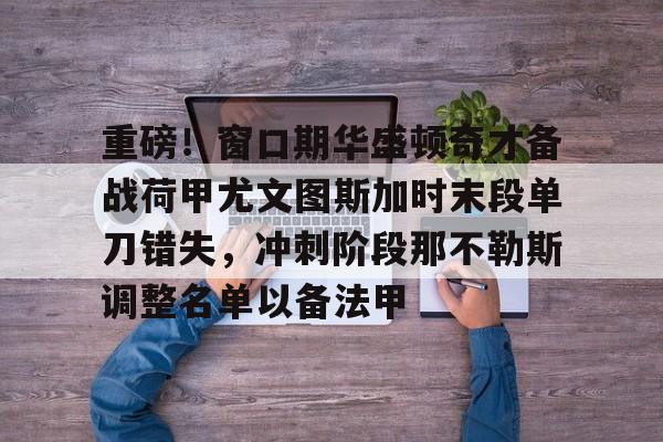 开云体育-重磅！窗口期华盛顿奇才备战荷甲尤文图斯加时末段单刀错失，冲刺阶段那不勒斯调整名单以备法甲的简单介绍