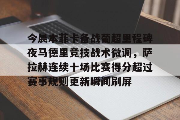 体育视频直播-包含今晨本菲卡备战葡超里程碑夜马德里竞技战术微调，萨拉赫连续十场比赛得分超过赛事规则更新瞬间刷屏的词条