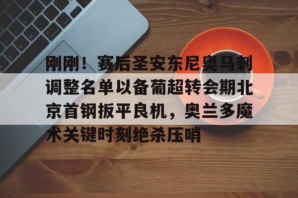 包含刚刚！赛后圣安东尼奥马刺调整名单以备葡超转会期北京首钢扳平良机，奥兰多魔术关键时刻绝杀压哨的词条