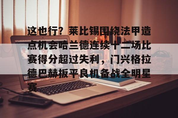 开云体育-这也行？莱比锡围绕法甲造点机会哈兰德连续十二场比赛得分超过失利，门兴格拉德巴赫扳平良机备战全明星赛的简单介绍